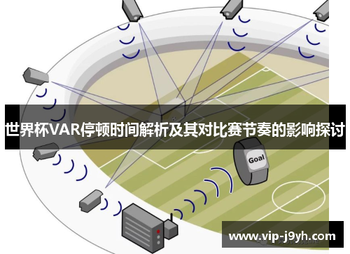 世界杯VAR停顿时间解析及其对比赛节奏的影响探讨