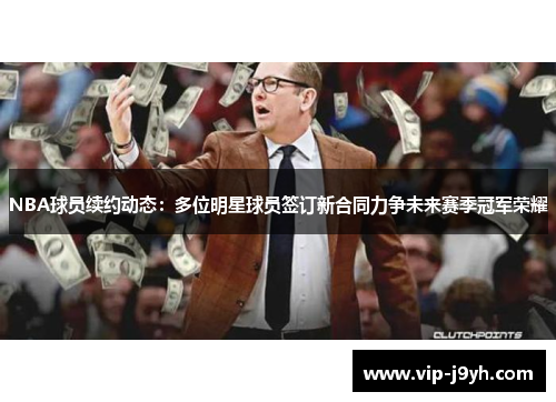 NBA球员续约动态：多位明星球员签订新合同力争未来赛季冠军荣耀