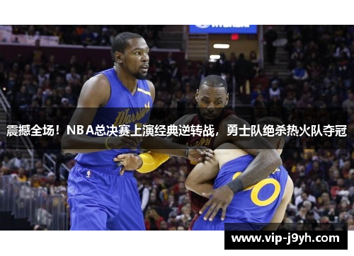 震撼全场！NBA总决赛上演经典逆转战，勇士队绝杀热火队夺冠