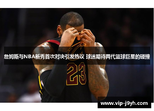 詹姆斯与NBA新秀首次对决引发热议 球迷期待两代篮球巨星的碰撞