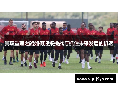 曼联重建之路如何迎接挑战与抓住未来发展的机遇