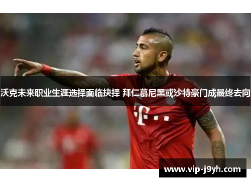 沃克未来职业生涯选择面临抉择 拜仁慕尼黑或沙特豪门成最终去向