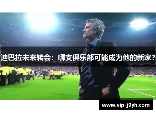 迪巴拉未来转会：哪支俱乐部可能成为他的新家？