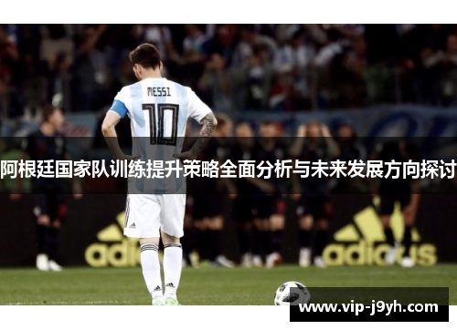 阿根廷国家队训练提升策略全面分析与未来发展方向探讨