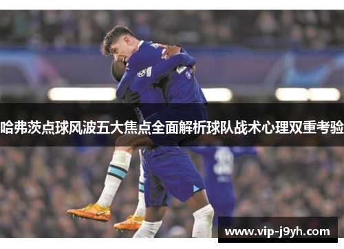 哈弗茨点球风波五大焦点全面解析球队战术心理双重考验 哈弗茨点球风波五大焦点全面解析球队战术心理双重考验
