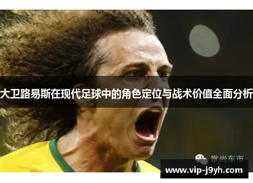 大卫路易斯在现代足球中的角色定位与战术价值全面分析 大卫路易斯在现代足球中的角色定位与战术价值全面分析