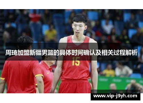 周琦加盟新疆男篮的具体时间确认及相关过程解析