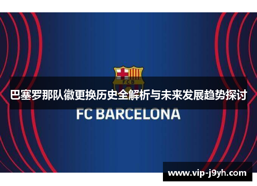 巴塞罗那队徽更换历史全解析与未来发展趋势探讨