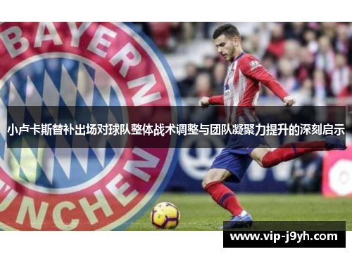 小卢卡斯替补出场对球队整体战术调整与团队凝聚力提升的深刻启示 小卢卡斯替补出场对球队整体战术调整与团队凝聚力提升的深刻启示