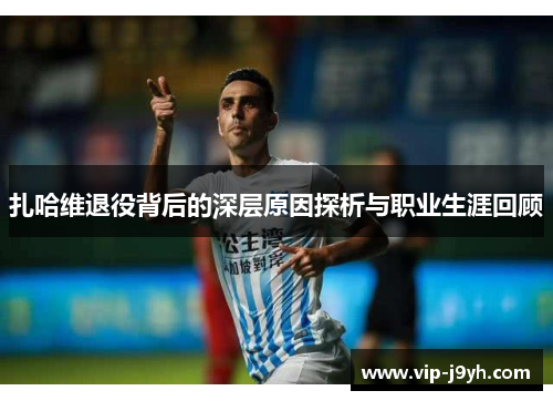 扎哈维退役背后的深层原因探析与职业生涯回顾 扎哈维退役背后的深层原因探析与职业生涯回顾