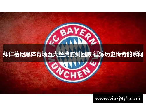 拜仁慕尼黑体育场五大经典时刻回顾 锤炼历史传奇的瞬间