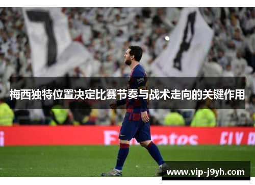 梅西独特位置决定比赛节奏与战术走向的关键作用