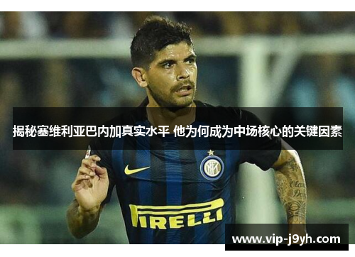 揭秘塞维利亚巴内加真实水平 他为何成为中场核心的关键因素