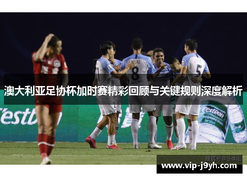 澳大利亚足协杯加时赛精彩回顾与关键规则深度解析