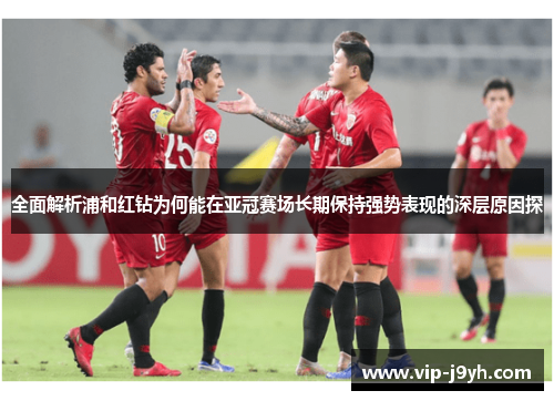 全面解析浦和红钻为何能在亚冠赛场长期保持强势表现的深层原因探