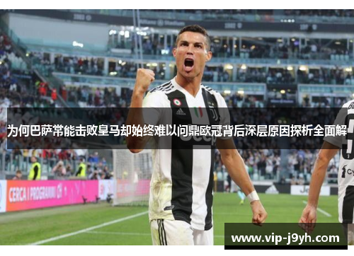 为何巴萨常能击败皇马却始终难以问鼎欧冠背后深层原因探析全面解