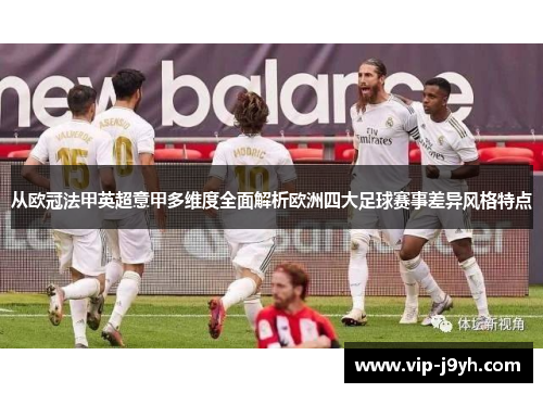 从欧冠法甲英超意甲多维度全面解析欧洲四大足球赛事差异风格特点 从欧冠法甲英超意甲多维度全面解析欧洲四大足球赛事差异风格特点